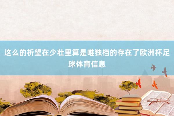 这么的祈望在少壮里算是唯独档的存在了欧洲杯足球体育信息