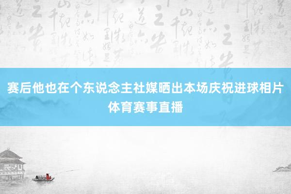 赛后他也在个东说念主社媒晒出本场庆祝进球相片体育赛事直播