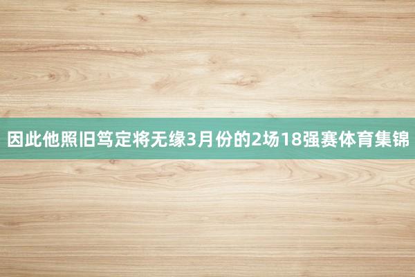 因此他照旧笃定将无缘3月份的2场18强赛体育集锦