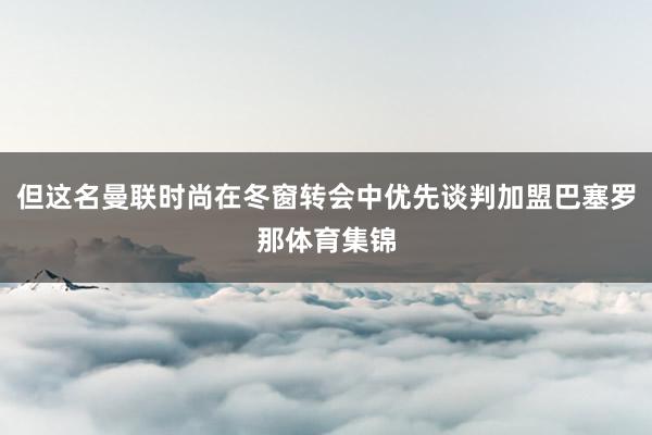 但这名曼联时尚在冬窗转会中优先谈判加盟巴塞罗那体育集锦