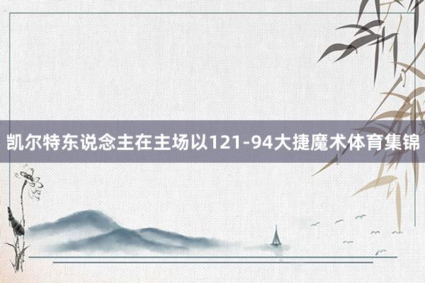 凯尔特东说念主在主场以121-94大捷魔术体育集锦