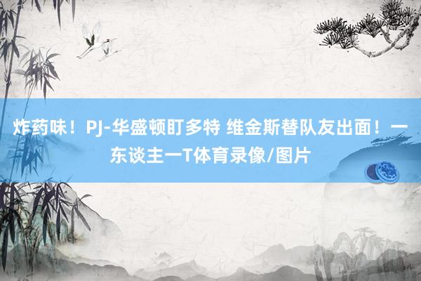 炸药味！PJ-华盛顿盯多特 维金斯替队友出面！一东谈主一T体育录像/图片