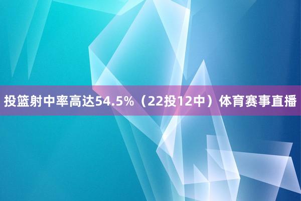 投篮射中率高达54.5%（22投12中）体育赛事直播