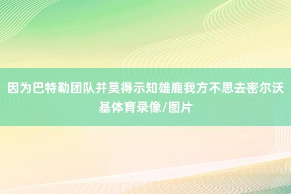 因为巴特勒团队并莫得示知雄鹿我方不思去密尔沃基体育录像/图片