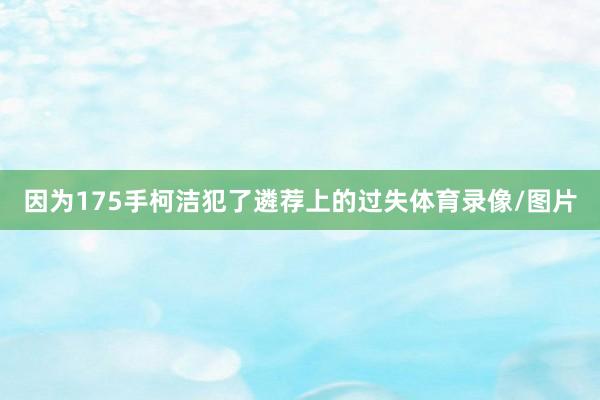 因为175手柯洁犯了遴荐上的过失体育录像/图片