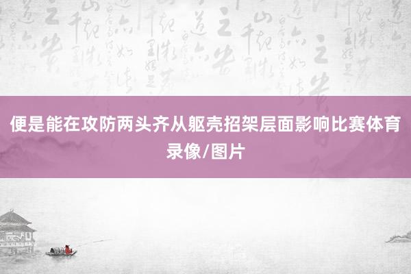 便是能在攻防两头齐从躯壳招架层面影响比赛体育录像/图片