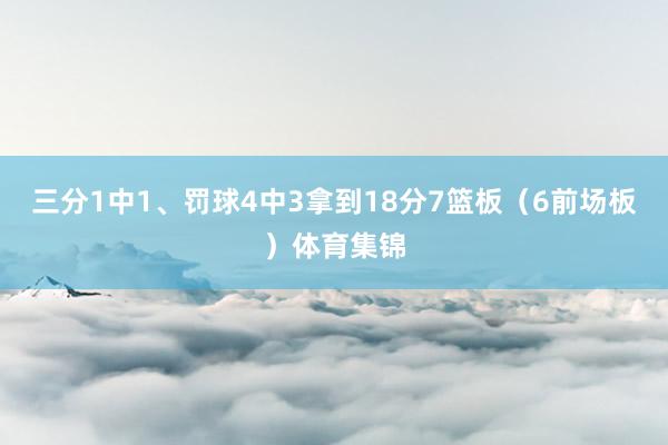 三分1中1、罚球4中3拿到18分7篮板（6前场板）体育集锦