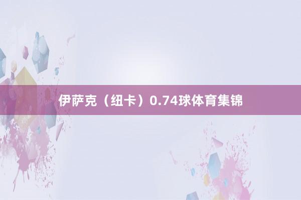 伊萨克（纽卡）0.74球体育集锦