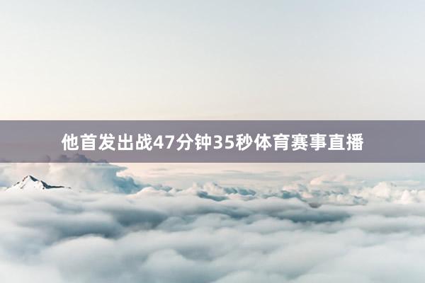 他首发出战47分钟35秒体育赛事直播