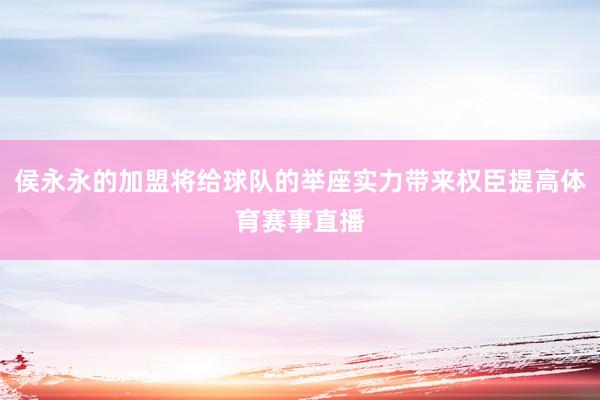 侯永永的加盟将给球队的举座实力带来权臣提高体育赛事直播