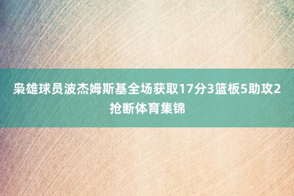 枭雄球员波杰姆斯基全场获取17分3篮板5助攻2抢断体育集锦