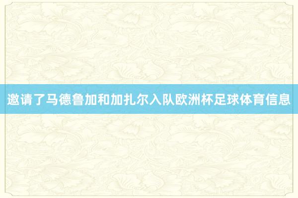 邀请了马德鲁加和加扎尔入队欧洲杯足球体育信息