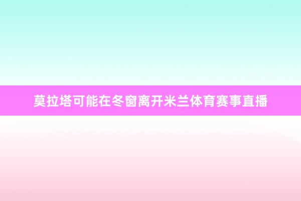 莫拉塔可能在冬窗离开米兰体育赛事直播