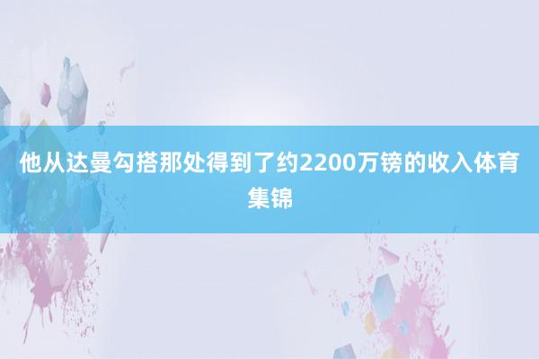 他从达曼勾搭那处得到了约2200万镑的收入体育集锦