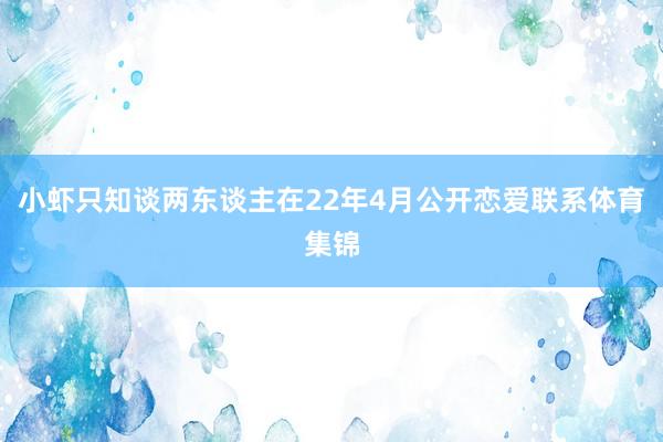 小虾只知谈两东谈主在22年4月公开恋爱联系体育集锦