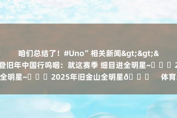 咱们总结了！#Uno”相关新闻>>>🥹完好意思开心！哈登旧年中国行呜咽：就这赛季 细目进全明星~			2025年旧金山全明星🌟    体育录像/图片