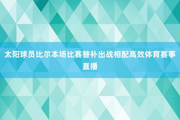 太阳球员比尔本场比赛替补出战相配高效体育赛事直播