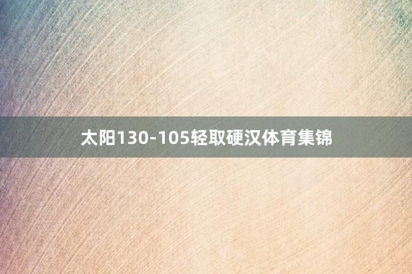 太阳130-105轻取硬汉体育集锦