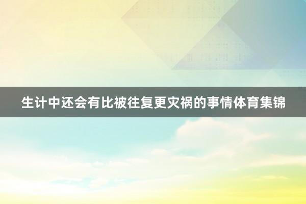 生计中还会有比被往复更灾祸的事情体育集锦