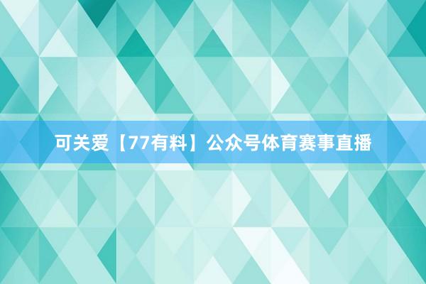 可关爱【77有料】公众号体育赛事直播