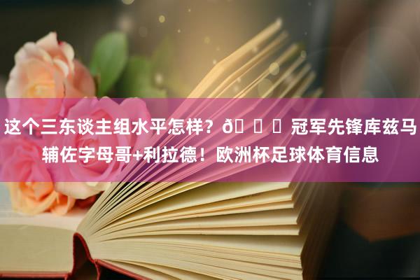 这个三东谈主组水平怎样？👀冠军先锋库兹马辅佐字母哥+利拉德！欧洲杯足球体育信息