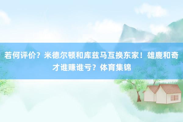 若何评价？米德尔顿和库兹马互换东家！雄鹿和奇才谁赚谁亏？体育集锦