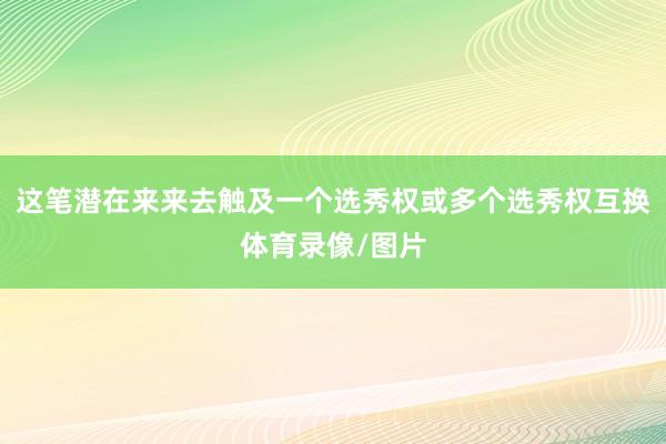 这笔潜在来来去触及一个选秀权或多个选秀权互换体育录像/图片