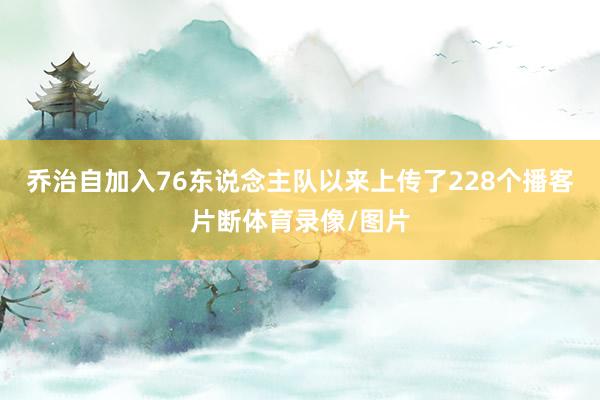 乔治自加入76东说念主队以来上传了228个播客片断体育录像/图片