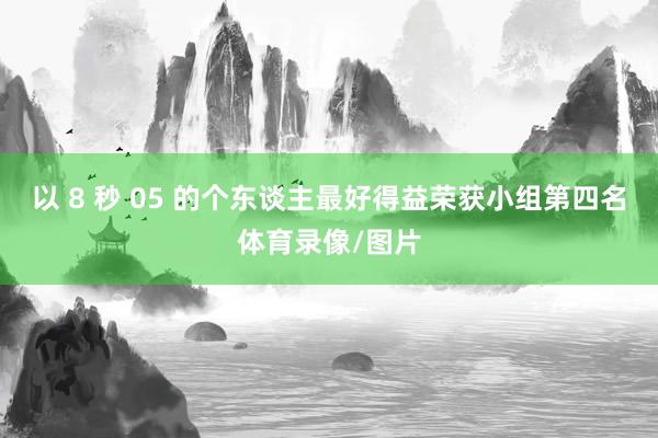 以 8 秒 05 的个东谈主最好得益荣获小组第四名体育录像/图片