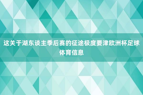 这关于湖东谈主季后赛的征途极度要津欧洲杯足球体育信息
