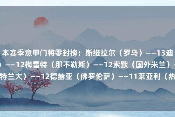 本赛季意甲门将零封榜：斯维拉尔（罗马）——13迪格雷戈里奥（尤文图斯）——12梅雷特（那不勒斯）——12索默（国外米兰）——12卡尔内塞基（亚特兰大）——12德赫亚（佛罗伦萨）——11莱亚利（热那亚）——10迈尼昂（米兰）——10萨维奇（王人灵）——9蒙蒂波（维罗纳）——8体育赛事直播