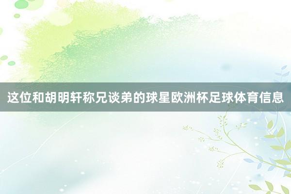 这位和胡明轩称兄谈弟的球星欧洲杯足球体育信息