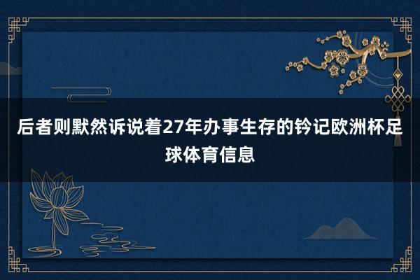 后者则默然诉说着27年办事生存的钤记欧洲杯足球体育信息
