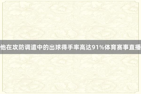 他在攻防调遣中的出球得手率高达91%体育赛事直播
