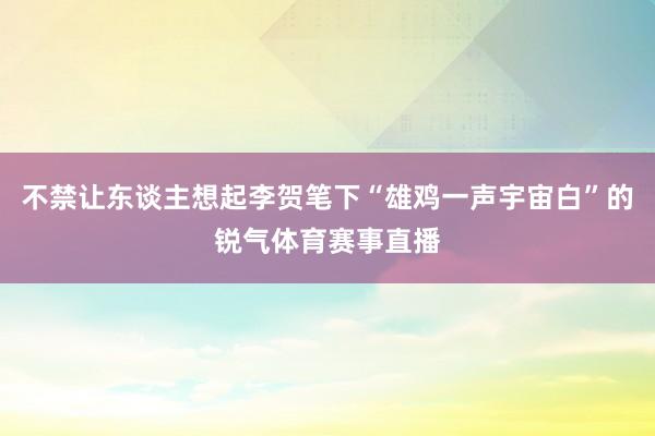 不禁让东谈主想起李贺笔下“雄鸡一声宇宙白”的锐气体育赛事直播