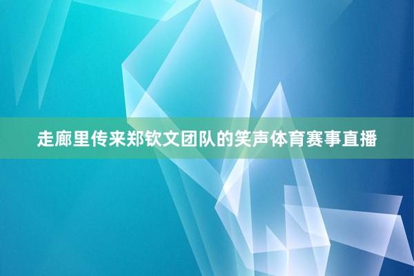 走廊里传来郑钦文团队的笑声体育赛事直播