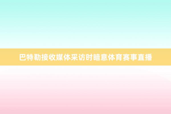 巴特勒接收媒体采访时暗意体育赛事直播