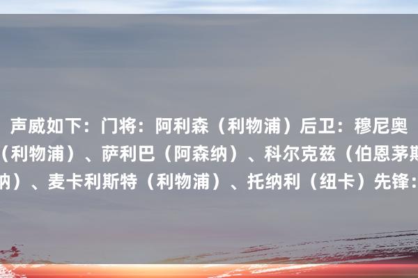 声威如下：门将：阿利森（利物浦）后卫：穆尼奥斯（水晶宫）、范迪克（利物浦）、萨利巴（阿森纳）、科尔克兹（伯恩茅斯）中场：赖斯（阿森纳）、麦卡利斯特（利物浦）、托纳利（纽卡）先锋：萨拉赫（利物浦）、伊萨克（纽卡）、姆贝莫（布伦特福德）体育赛事直播
