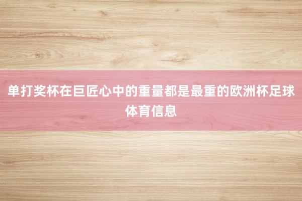 单打奖杯在巨匠心中的重量都是最重的欧洲杯足球体育信息