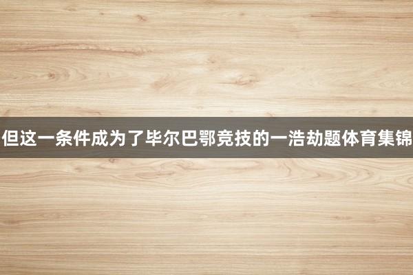 但这一条件成为了毕尔巴鄂竞技的一浩劫题体育集锦