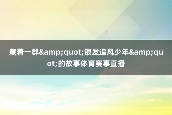 藏着一群"银发追风少年"的故事体育赛事直播