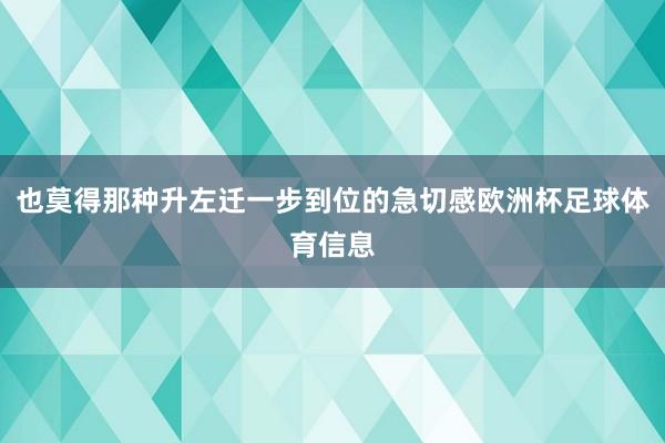 也莫得那种升左迁一步到位的急切感欧洲杯足球体育信息