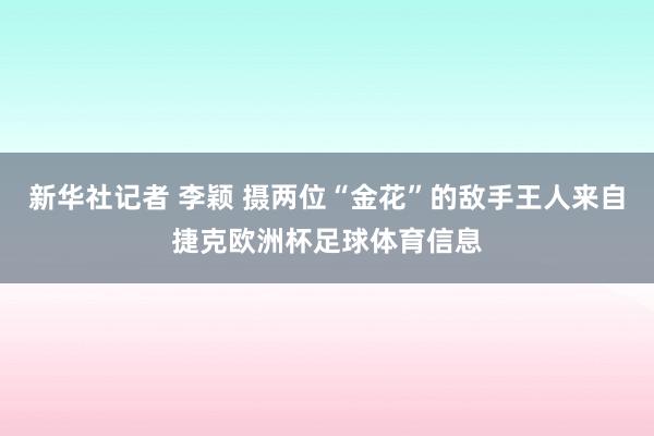 新华社记者 李颖 摄两位“金花”的敌手王人来自捷克欧洲杯足球体育信息