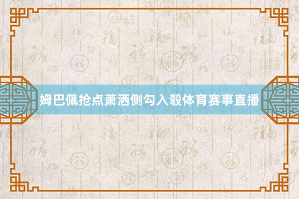 姆巴佩抢点萧洒侧勾入彀体育赛事直播