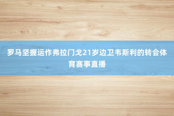 罗马坚握运作弗拉门戈21岁边卫韦斯利的转会体育赛事直播