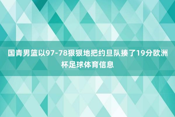 国青男篮以97-78狠狠地把约旦队揍了19分欧洲杯足球体育信息