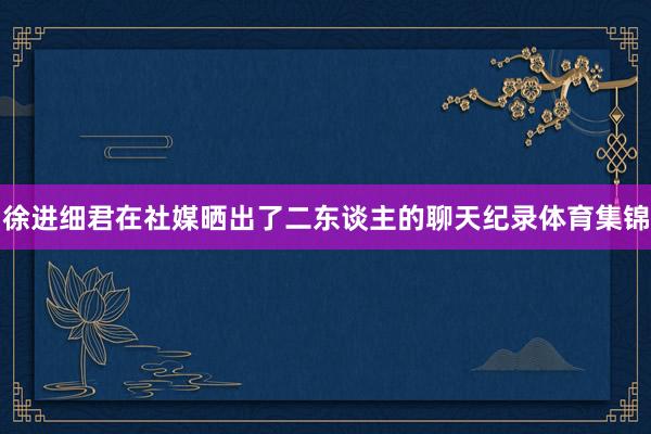 徐进细君在社媒晒出了二东谈主的聊天纪录体育集锦