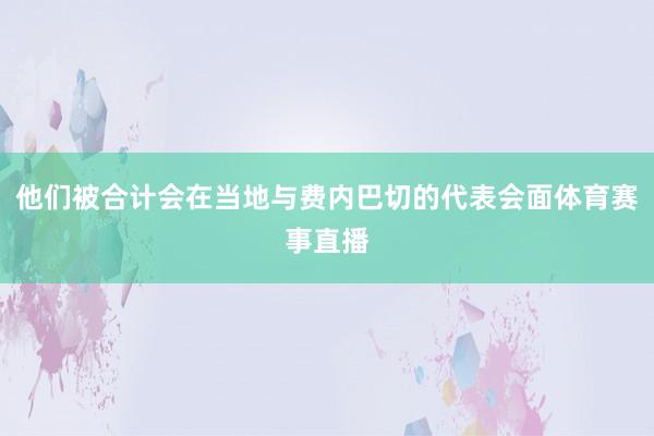 他们被合计会在当地与费内巴切的代表会面体育赛事直播