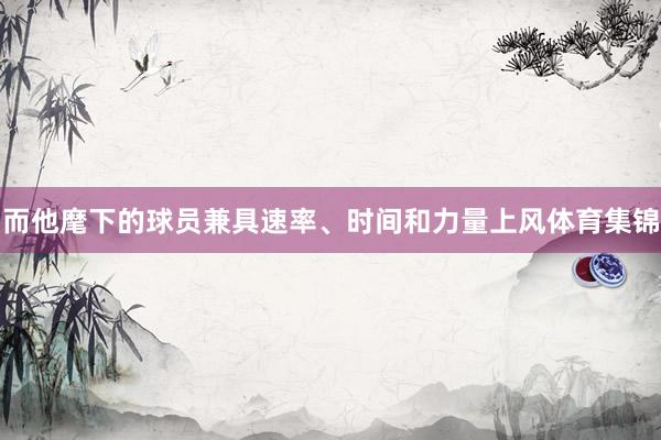而他麾下的球员兼具速率、时间和力量上风体育集锦
