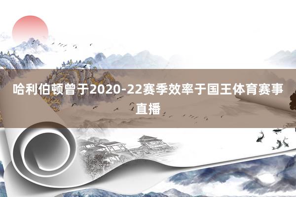 哈利伯顿曾于2020-22赛季效率于国王体育赛事直播